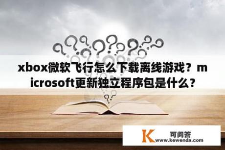 xbox微软飞行怎么下载离线游戏？microsoft更新独立程序包是什么？