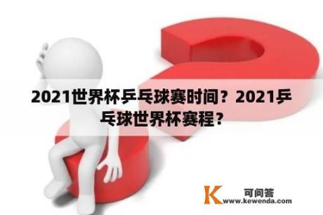 2021世界杯乒乓球赛时间？2021乒乓球世界杯赛程？