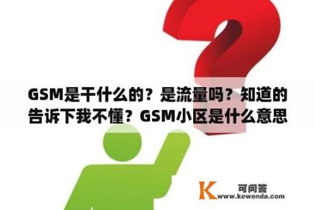 GSM是干什么的？是流量吗？知道的告诉下我不懂？GSM小区是什么意思？