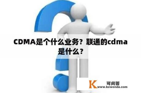 CDMA是个什么业务？联通的cdma是什么？
