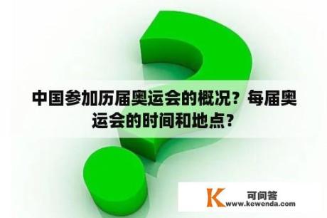 中国参加历届奥运会的概况？每届奥运会的时间和地点？