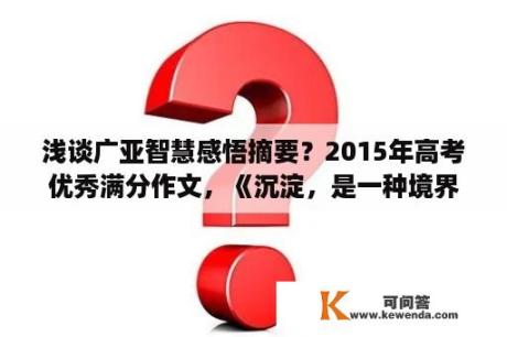 浅谈广亚智慧感悟摘要？2015年高考优秀满分作文，《沉淀，是一种境界》，开头是:有这样一群人，他们的生命像一朵朵白莲花？