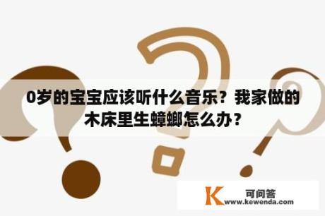 0岁的宝宝应该听什么音乐？我家做的木床里生蟑螂怎么办？