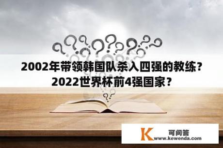 2002年带领韩国队杀入四强的教练？2022世界杯前4强国家？