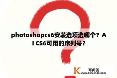 photoshopcs6安装选项选哪个？AI CS6可用的序列号？