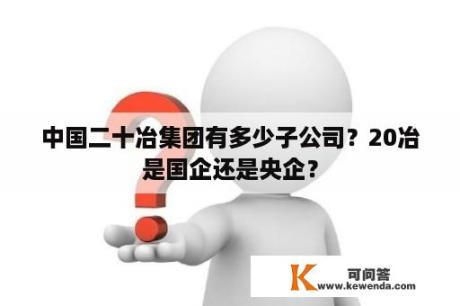 中国二十冶集团有多少子公司？20冶是国企还是央企？