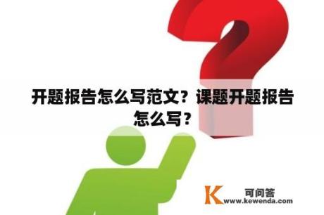 开题报告怎么写范文？课题开题报告怎么写？