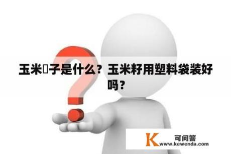 玉米穇子是什么？玉米籽用塑料袋装好吗？