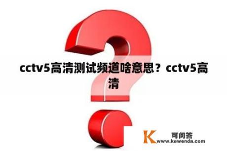 cctv5高清测试频道啥意思？cctv5高清