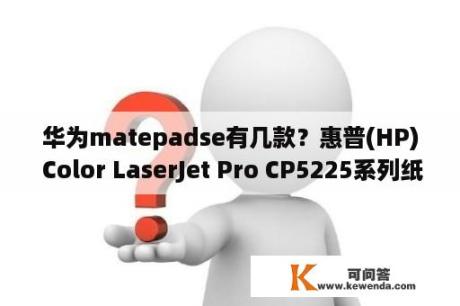 华为matepadse有几款？惠普(HP) Color LaserJet Pro CP5225系列纸盒如何设置呢？