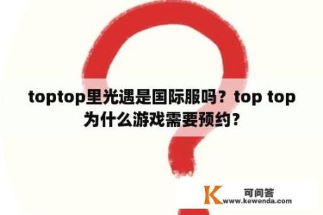 toptop里光遇是国际服吗？top top为什么游戏需要预约？