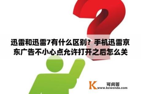 迅雷和迅雷7有什么区别？手机迅雷京东广告不小心点允许打开之后怎么关闭允许打开？