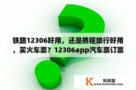 铁路12306好用，还是携程旅行好用，买火车票？12306app汽车票订票退票免费吗？