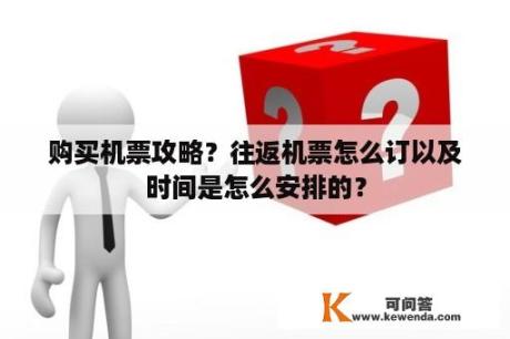 购买机票攻略？往返机票怎么订以及时间是怎么安排的？