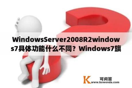 WindowsServer2008R2windows7具体功能什么不同？Windows7旗舰版和专业版的区别？