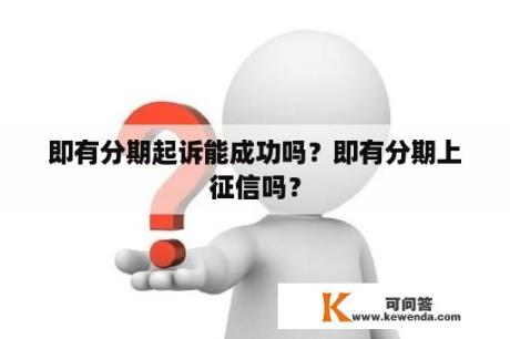 即有分期起诉能成功吗？即有分期上征信吗？