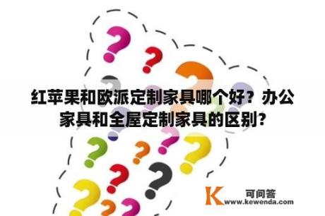 红苹果和欧派定制家具哪个好？办公家具和全屋定制家具的区别？