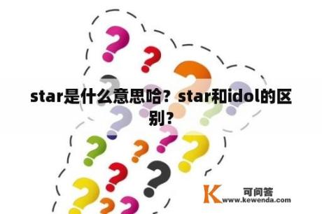 star是什么意思哈？star和idol的区别？
