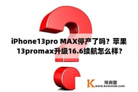 iPhone13pro MAX停产了吗？苹果13promax升级16.6续航怎么样？