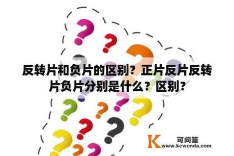 反转片和负片的区别？正片反片反转片负片分别是什么？区别？