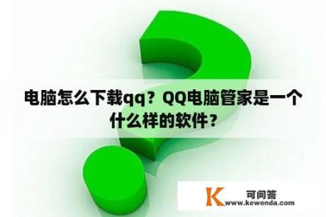 电脑怎么下载qq？QQ电脑管家是一个什么样的软件？