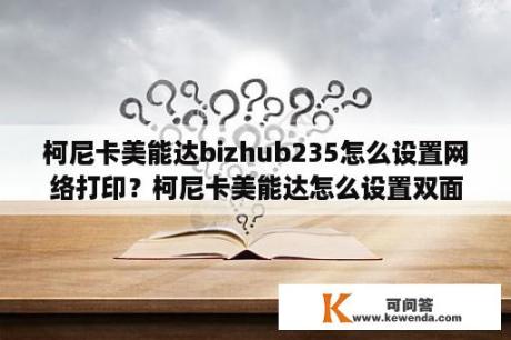 柯尼卡美能达bizhub235怎么设置网络打印？柯尼卡美能达怎么设置双面打印？