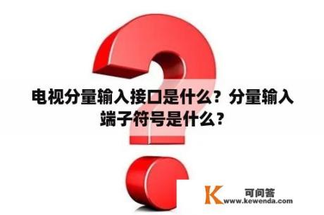 电视分量输入接口是什么？分量输入端子符号是什么？