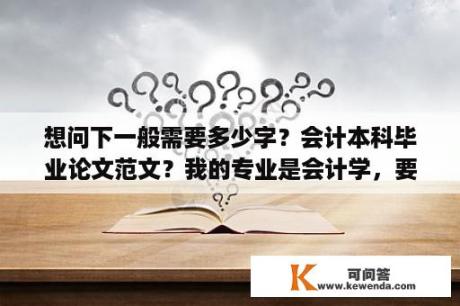 想问下一般需要多少字？会计本科毕业论文范文？我的专业是会计学，要写毕业论文，谁有好的素材网站推荐下？