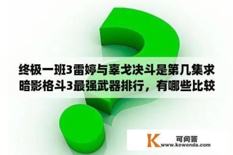 终极一班3雷婷与辜戈决斗是第几集求暗影格斗3最强武器排行，有哪些比较推荐的？