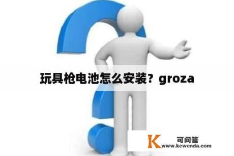 玩具枪电池怎么安装？groza