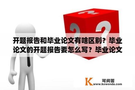 开题报告和毕业论文有啥区别？毕业论文的开题报告要怎么写？毕业论文的开题？