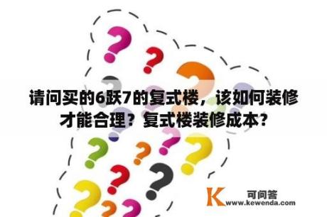 请问买的6跃7的复式楼，该如何装修才能合理？复式楼装修成本？