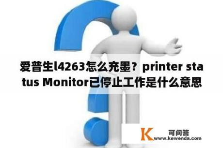 爱普生l4263怎么充墨？printer status Monitor已停止工作是什么意思？
