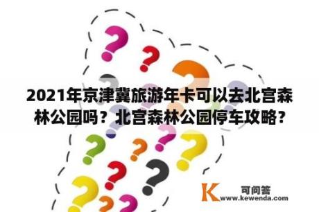 2021年京津冀旅游年卡可以去北宫森林公园吗？北宫森林公园停车攻略？