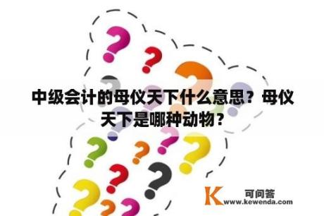 中级会计的母仪天下什么意思？母仪天下是哪种动物？