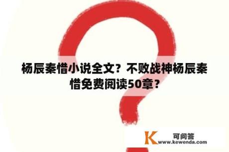 杨辰秦惜小说全文？不败战神杨辰秦惜免费阅读50章？