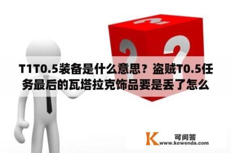 T1T0.5装备是什么意思？盗贼T0.5任务最后的瓦塔拉克饰品要是丢了怎么能要回来？