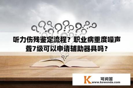 听力伤残鉴定流程？职业病重度噪声聋7级可以申请辅助器具吗？