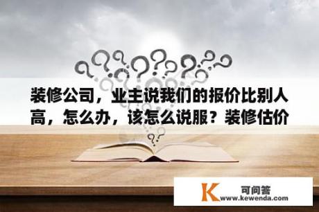 装修公司，业主说我们的报价比别人高，怎么办，该怎么说服？装修估价网