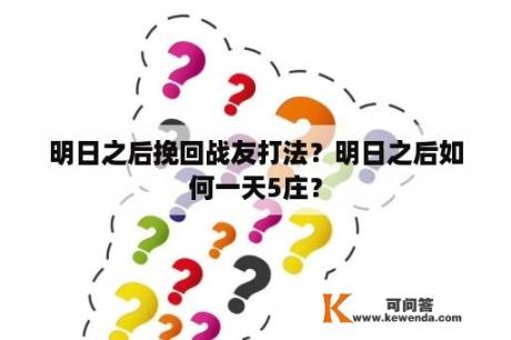 明日之后挽回战友打法？明日之后如何一天5庄？