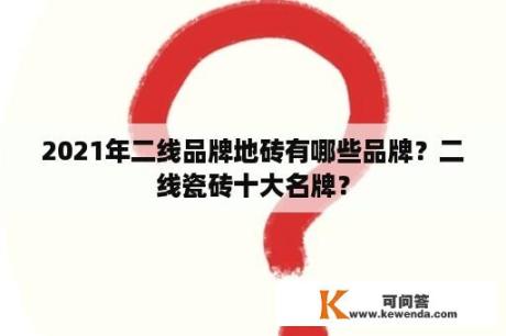 2021年二线品牌地砖有哪些品牌？二线瓷砖十大名牌？