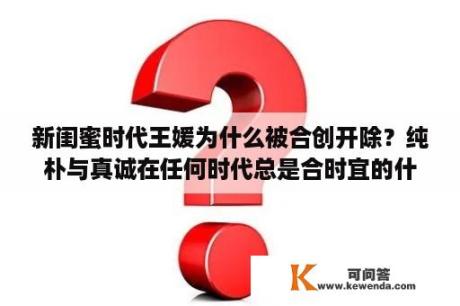 新闺蜜时代王媛为什么被合创开除？纯朴与真诚在任何时代总是合时宜的什么意思？