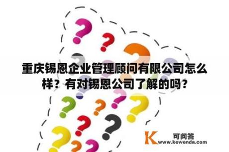 重庆锡恩企业管理顾问有限公司怎么样？有对锡恩公司了解的吗？