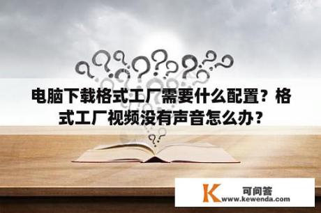 电脑下载格式工厂需要什么配置？格式工厂视频没有声音怎么办？