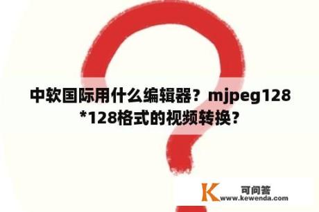 中软国际用什么编辑器？mjpeg128*128格式的视频转换？