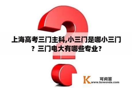 上海高考三门主科,小三门是哪小三门？三门电大有哪些专业？