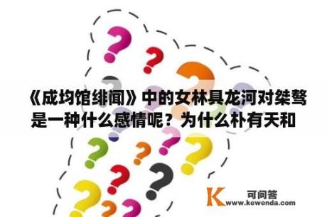 《成均馆绯闻》中的女林具龙河对桀骜是一种什么感情呢？为什么朴有天和朴嘉熙分手？