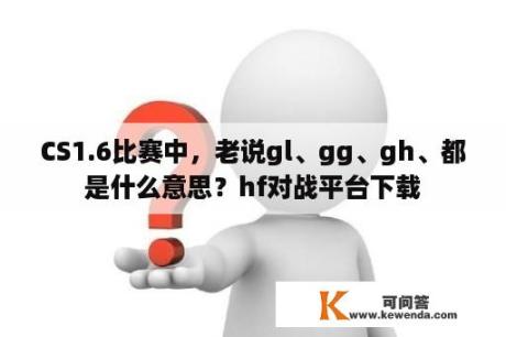 CS1.6比赛中，老说gl、gg、gh、都是什么意思？hf对战平台下载