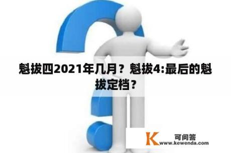 魁拔四2021年几月？魁拔4:最后的魁拔定档？