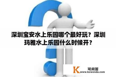 深圳宝安水上乐园哪个最好玩？深圳玛雅水上乐园什么时候开？